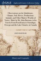 Observations On The Inhabitants, Climate, Soil, Rivers, Productions, Animals, And Other Matters Worthy Of Notice. Made By Mr. John Bartram, In His Travels From Pensilvania To Onondago, Oswego And The 