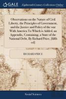 Observations On The Nature Of Civil Liberty, The Principles Of Government, And The Justice And Policy Of The War With America To Which Is Added, An Appendix, Containing, A State Of The National Debt, 
