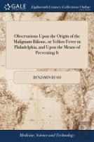 Observations Upon The Origin Of The Malignant Bilious, Or Yellow Fever In Philadelphia, And Upon The Means Of Preventing It