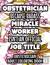 Obstetrician Because Badass Miracle Worker Isn'T An Official Job Title Obstetrician Adult Coloring Book