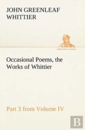 Occasional Poems Part 3 From Volume Iv., The Works Of Whittier