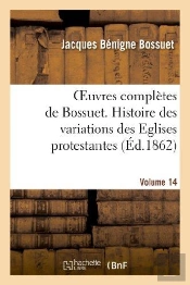 Oeuvres Completes De Bossuet. Vol. 14 Histore Des Variations Des Eglises Protestantes