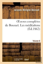 Oeuvres Completes De Bossuet. Vol. 6 Les Meditations