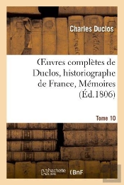 Oeuvres Completes De Duclos, Historiographe De France, T. 10 Memoires