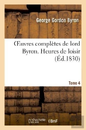 Oeuvres Completes De Lord Byron. T. 4. Heures De Loisir