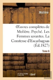 Oeuvres Completes De Moliere. Tome 6. Psyche. Les Femmes Savantes. La Comtesse D'Escarbagnas