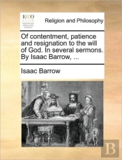 Of Contentment, Patience And Resignation To The Will Of God. In Several Sermons. By Isaac Barrow, ...