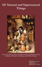 Of Natural And Supernatural Things, Also, Of The First Tincture, Root, And Spirit Of Metals And Minerals, Of The Medicine Or Tincture Of Antimony And A Work Of Saturn