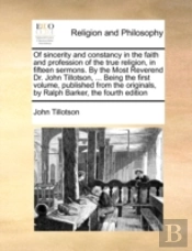 Of Sincerity And Constancy In The Faith And Profession Of The True Religion, In Fifteen Sermons. By The Most Reverend Dr. John Tillotson, ... Being The First Volume, Published From The Originals, By R