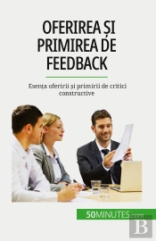 Oferirea Si Primirea De Feedback : Esenta Oferirii Si Primirii De Critici Constructive