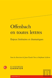 Offenbach En Toutes Lettres : Enjeux Littéraires Et Dramatiques