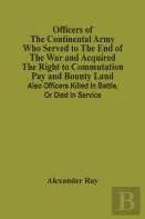 Officers Of The Continental Army Who Served To The End Of The War And Acquired The Right To Commutation Pay And Bounty Land