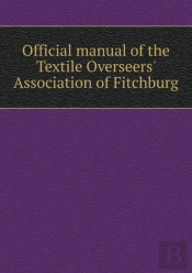 Official Manual Of The Textile Overseers' Association Of Fitchburg