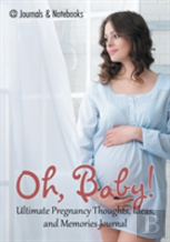Oh, Baby! Ultimate Pregnancy Thoughts, Ideas, And Memories Journal