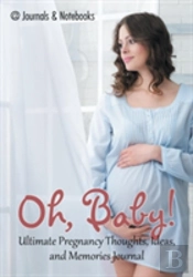 Oh, Baby! Ultimate Pregnancy Thoughts, Ideas, And Memories Journal
