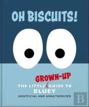 Oh, Biscuits!: The Little (Grown-Up) Guide To Bluey