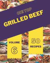 Oh! Top 50 Grilled Beef Recipes Volume 6
