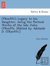 O'Keeffe'S Legacy To His Daughter, Being The Poetical Works Of The Late John O'Keeffe. (Edited By Adelaide D. O'Keeffe.)