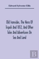 Old Ironsides, The Hero Of Tripoli And 1812, And Other Tales And Adventures On Sea And Land