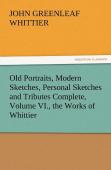 Old Portraits, Modern Sketches, Personal Sketches And Tributes Complete, Volume Vi., The Works Of Whittier