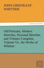 Old Portraits, Modern Sketches, Personal Sketches And Tributes Complete, Volume Vi., The Works Of Whittier