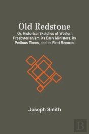 Old Redstone; Or, Historical Sketches Of Western Presbyterianism, Its Early Ministers, Its Perilous Times, And Its First Records