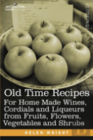 Old Time Recipes For Home Made Wines, Cordials And Liqueurs From Fruits, Flowers, Vegetables And Shrubs