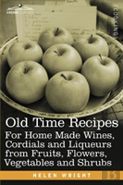 Old Time Recipes For Home Made Wines, Cordials And Liqueurs From Fruits, Flowers, Vegetables And Shrubs