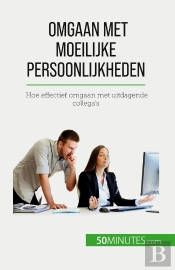 Omgaan Met Moeilijke Persoonlijkheden : Hoe Effectief Omgaan Met Uitdagende Collega'S