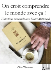 On Croit Comprendre Le Monde Avec Ça ! Entretiens Mémoriels Avec Henri Mitterand