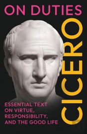 On Duties: Ciceros Essential Text On Virtue, Responsibility, And The Good Life