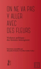 On Ne Va Pas Y Aller Avec Des Fleurs : Violence Politique, Des Femmes Témoignent