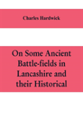 On Some Ancient Battle-Fields In Lancashire And Their Historical, Legendary, And Aesthetic Associations
