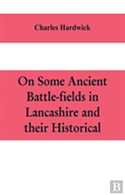 Bertrand.pt - On Some Ancient Battle-Fields In Lancashire And Their Historical, Legendary, And Aesthetic Associations