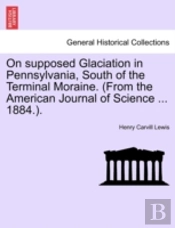 On Supposed Glaciation In Pennsylvania, South Of The Terminal Moraine. (From The American Journal Of Science ... 1884.).