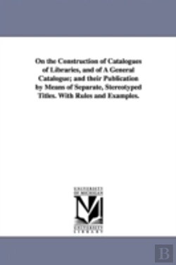 Bertrand.pt - On The Construction Of Catalogues Of Libraries, And Of A General Catalogue; And Their Publication By Means Of Separate, Stereotyped Titles. With Rules And Examples.