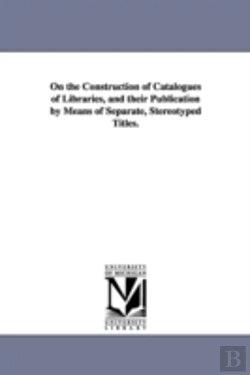 Bertrand.pt - On The Construction Of Catalogues Of Libraries, And Their Publication By Means Of Separate, Stereotyped Titles.