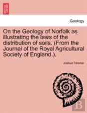 On The Geology Of Norfolk As Illustrating The Laws Of The Distribution Of Soils. (From The Journal Of The Royal Agricultural Society Of England.).