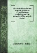On The Miraculous And Internal Evidences Of The Christain Revelation And The Authority Of Its Records Volume 1