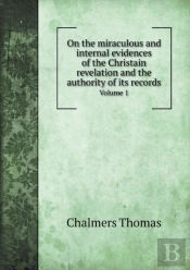 On The Miraculous And Internal Evidences Of The Christain Revelation And The Authority Of Its Records Volume 1