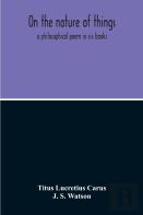 On The Nature Of Things; A Philosophical Poem In Six Books. Literally Translated Into English Prose By John Selby Watson; To Which Is Adjoined The Poetical Version Of John Mason Good