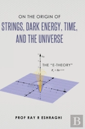 On The Origin Of Strings, Dark Energy, Time, And The Universe - The E-Theory