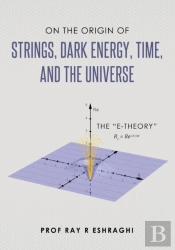 On The Origin Of Strings, Dark Energy, Time, And The Universe- The E-Theory