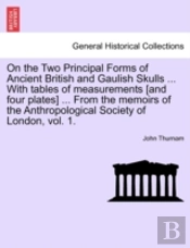 On The Two Principal Forms Of Ancient British And Gaulish Skulls ... With Tables Of Measurements (And Four Plates) ... From The Memoirs Of The Anthropological Society Of London, Vol. 1.