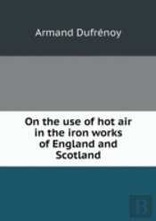 On The Use Of Hot Air In The Iron Works Of England And Scotland