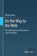 On The Way To The Web: The Secret History Of The Internet And Its Founders