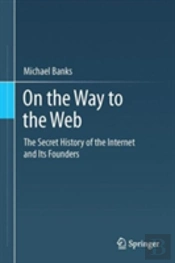 On The Way To The Web: The Secret History Of The Internet And Its Founders