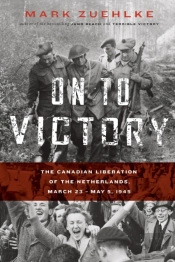 On To Victory: The Canadian Liberation Of The Netherlands, March 23-May 5, 1945