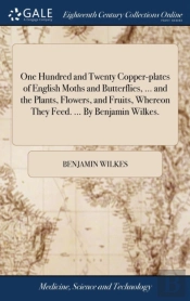 One Hundred And Twenty Copper-Plates Of English Moths And Butterflies, ... And The Plants, Flowers, And Fruits, Whereon They Feed. ... By Benjamin Wilkes.