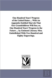 One Hundred Years' Progress of the United States ... with an Appendix Entitled Marvels That Our Grandchildren Will See; Or, One Hundred Years' Progress in the Future ... by Eminent Literary Men. Embel